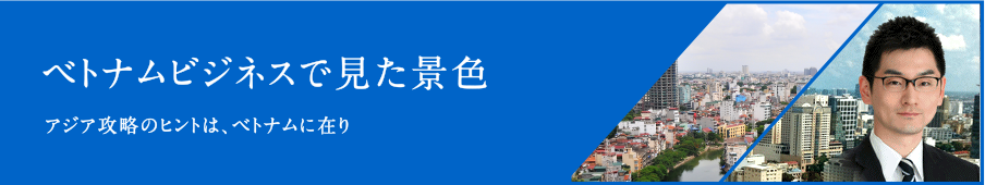 ベトナムビジネスで見た景色 アジア攻略のヒントは、ベトナムに在り