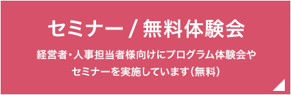 セミナー/無料体験会 経営者・人事担当者様向けにプログラム体験会やセミナーを実施しています（無料）