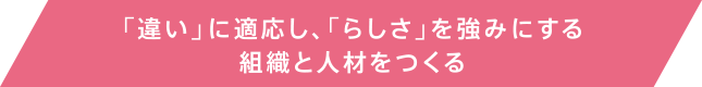 「違い」に適応し、「らしさ」を強みにする組織と人材をつくる